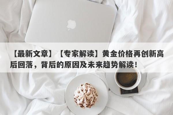 【专家解读】黄金价格再创新高后回落，背后的原因及未来趋势解读！