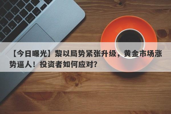 黎以局势紧张升级，黄金市场涨势逼人！投资者如何应对？