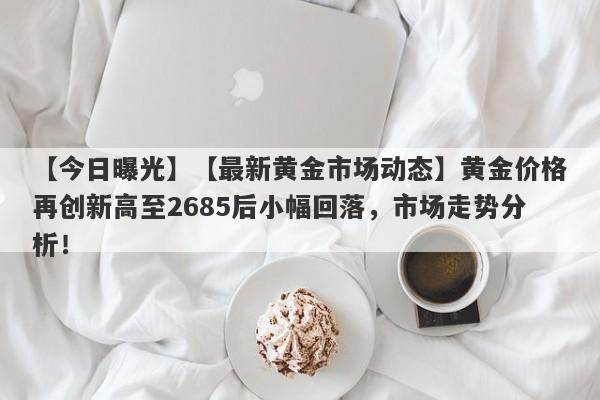 【最新黄金市场动态】黄金价格再创新高至2685后小幅回落，市场走势分析！