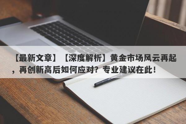 【深度解析】黄金市场风云再起，再创新高后如何应对？专业建议在此！