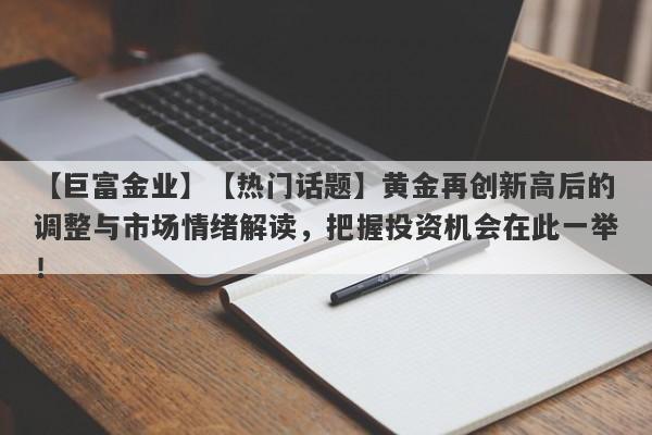 【巨富金业】【热门话题】黄金再创新高后的调整与市场情绪解读，把握投资机会在此一举！