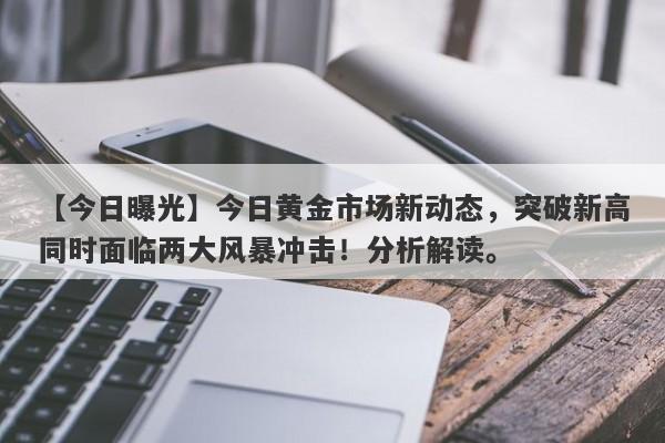 【今日曝光】今日黄金市场新动态，突破新高同时面临两大风暴冲击！分析解读。