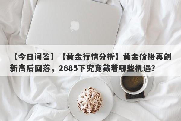 【黄金行情分析】黄金价格再创新高后回落，2685下究竟藏着哪些机遇？