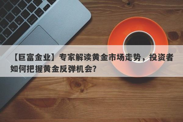 专家解读黄金市场走势，投资者如何把握黄金反弹机会？