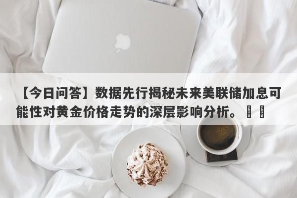 数据先行揭秘未来美联储加息可能性对黄金价格走势的深层影响分析。​​