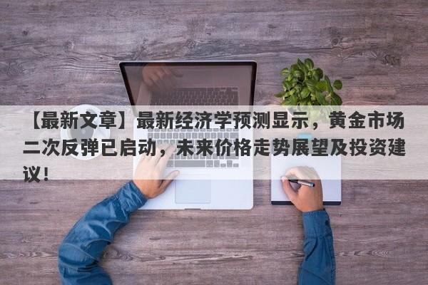 最新经济学预测显示，黄金市场二次反弹已启动，未来价格走势展望及投资建议！