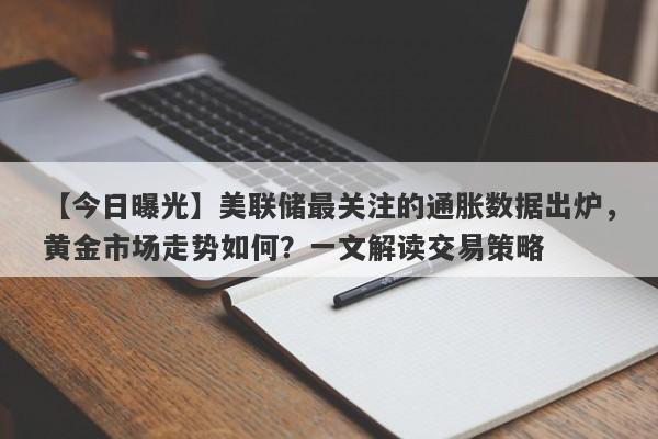 美联储最关注的通胀数据出炉，黄金市场走势如何？一文解读交易策略