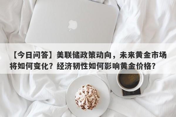 美联储政策动向，未来黄金市场将如何变化？经济韧性如何影响黄金价格？