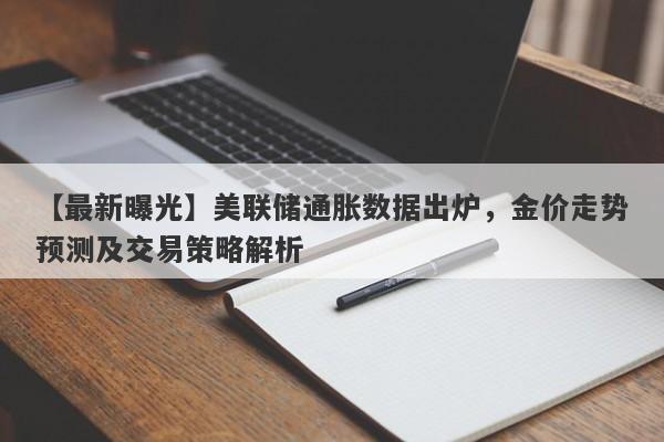 美联储通胀数据出炉，金价走势预测及交易策略解析