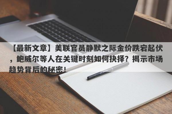 美联官员静默之际金价跌宕起伏，鲍威尔等人在关键时刻如何抉择？揭示市场趋势背后的秘密！