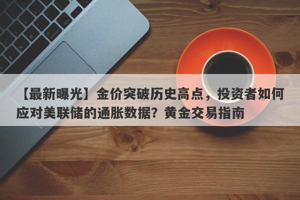 金价突破历史高点，投资者如何应对美联储的通胀数据？黄金交易指南