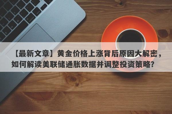 【最新文章】黄金价格上涨背后原因大解密，如何解读美联储通胀数据并调整投资策略？