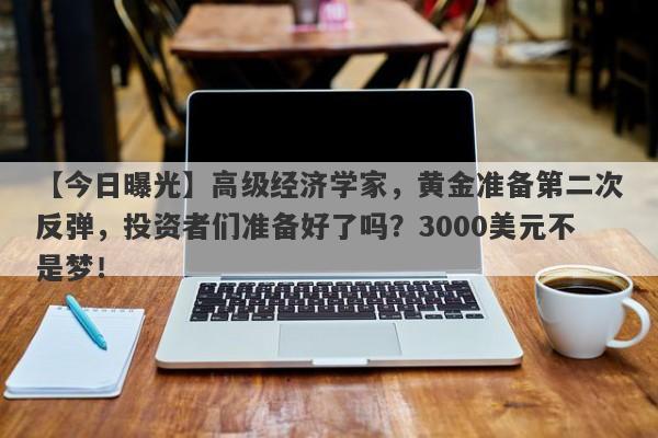 高级经济学家，黄金准备第二次反弹，投资者们准备好了吗？3000美元不是梦！