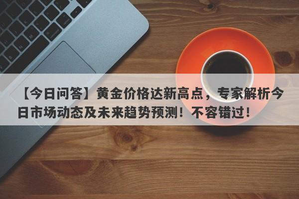 黄金价格达新高点，专家解析今日市场动态及未来趋势预测！不容错过！