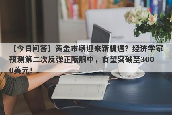 黄金市场迎来新机遇？经济学家预测第二次反弹正酝酿中，有望突破至3000美元！