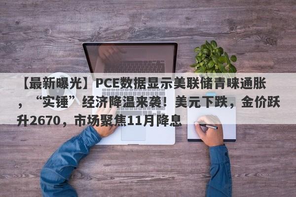 PCE数据显示美联储青睐通胀，“实锤”经济降温来袭！美元下跌，金价跃升2670，市场聚焦11月降息