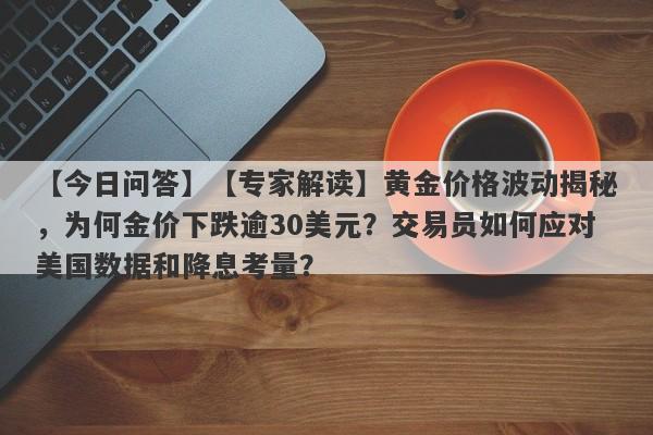 【专家解读】黄金价格波动揭秘，为何金价下跌逾30美元？交易员如何应对美国数据和降息考量？