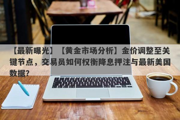 【黄金市场分析】金价调整至关键节点，交易员如何权衡降息押注与最新美国数据？