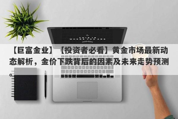 【投资者必看】黄金市场最新动态解析，金价下跌背后的因素及未来走势预测。