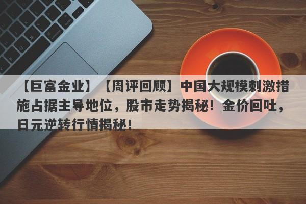 【周评回顾】中国大规模刺激措施占据主导地位，股市走势揭秘！金价回吐，日元逆转行情揭秘！