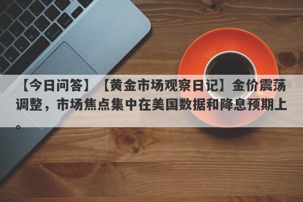 【黄金市场观察日记】金价震荡调整，市场焦点集中在美国数据和降息预期上。