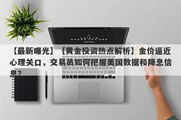 【黄金投资热点解析】金价逼近心理关口，交易员如何把握美国数据和降息信息？