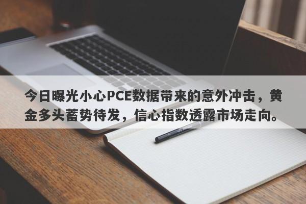 今日曝光小心PCE数据带来的意外冲击，黄金多头蓄势待发，信心指数透露市场走向。