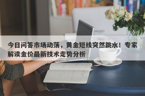 今日问答市场动荡，黄金短线突然跳水！专家解读金价最新技术走势分析