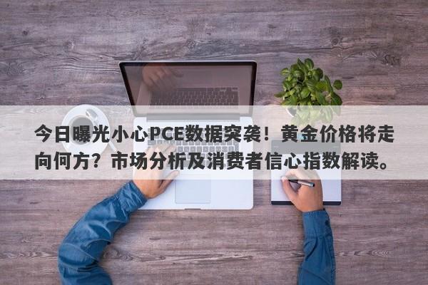 今日曝光小心PCE数据突袭！黄金价格将走向何方？市场分析及消费者信心指数解读。