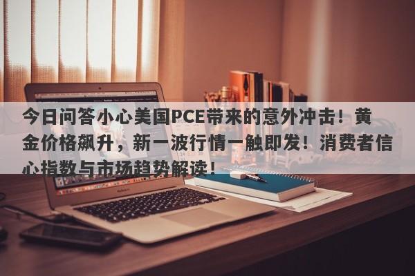 今日问答小心美国PCE带来的意外冲击！黄金价格飙升，新一波行情一触即发！消费者信心指数与市场趋势解读！