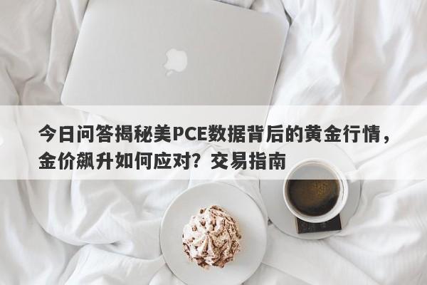 今日问答揭秘美PCE数据背后的黄金行情，金价飙升如何应对？交易指南