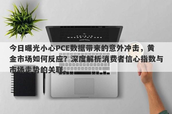 今日曝光小心PCE数据带来的意外冲击，黄金市场如何反应？深度解析消费者信心指数与市场走势的关联。