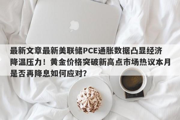 最新文章最新美联储PCE通胀数据凸显经济降温压力！黄金价格突破新高点市场热议本月是否再降息如何应对？