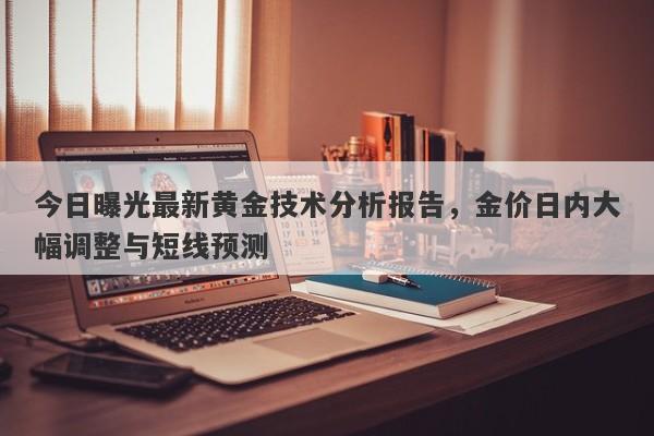 今日曝光最新黄金技术分析报告，金价日内大幅调整与短线预测