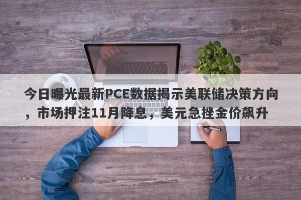 今日曝光最新PCE数据揭示美联储决策方向，市场押注11月降息，美元急挫金价飙升