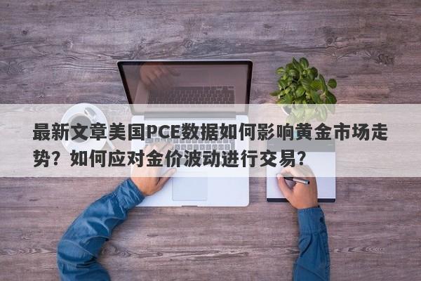 最新文章美国PCE数据如何影响黄金市场走势？如何应对金价波动进行交易？