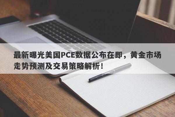 最新曝光美国PCE数据公布在即，黄金市场走势预测及交易策略解析！