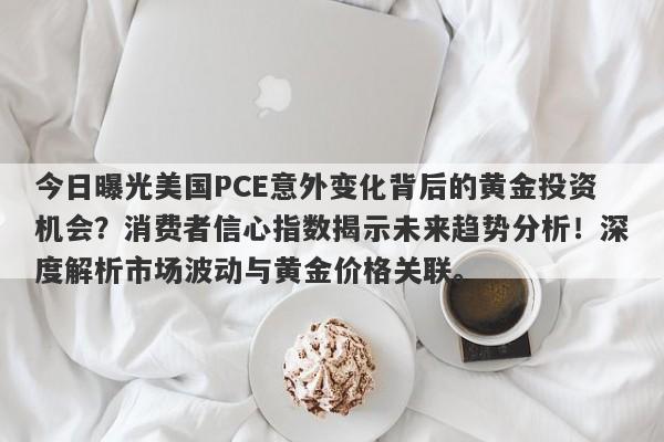 今日曝光美国PCE意外变化背后的黄金投资机会？消费者信心指数揭示未来趋势分析！深度解析市场波动与黄金价格关联。