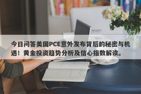 今日问答美国PCE意外发布背后的秘密与机遇！黄金投资趋势分析及信心指数解读。