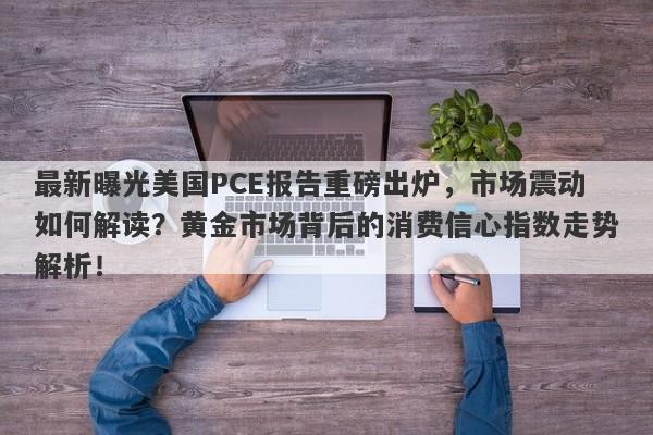 最新曝光美国PCE报告重磅出炉，市场震动如何解读？黄金市场背后的消费信心指数走势解析！