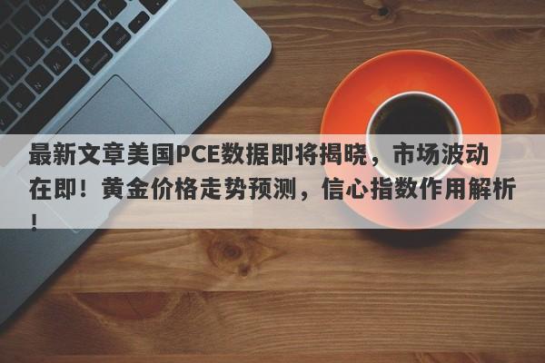 最新文章美国PCE数据即将揭晓，市场波动在即！黄金价格走势预测，信心指数作用解析！