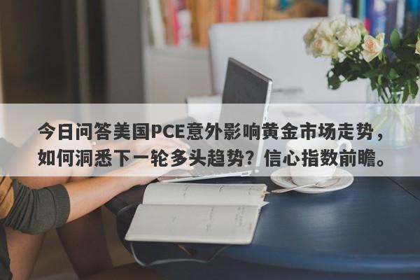 今日问答美国PCE意外影响黄金市场走势，如何洞悉下一轮多头趋势？信心指数前瞻。