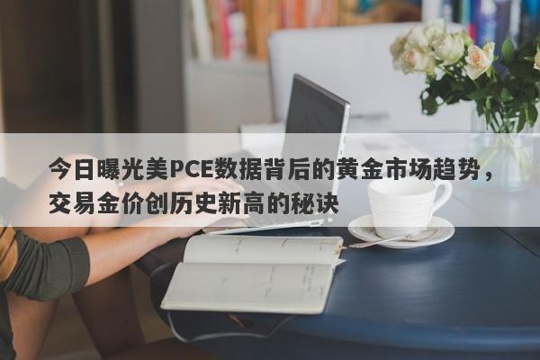 今日曝光美PCE数据背后的黄金市场趋势，交易金价创历史新高的秘诀