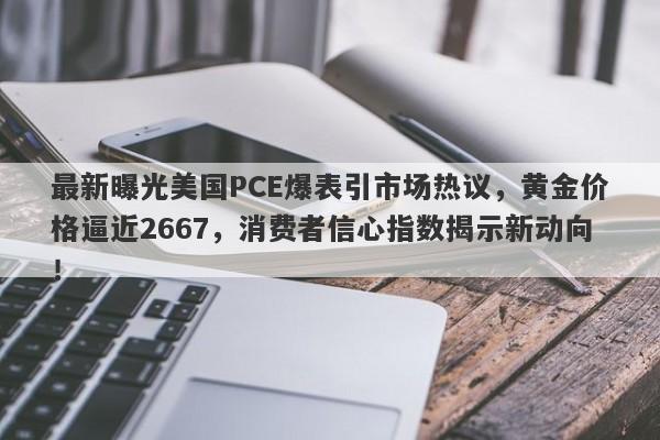 最新曝光美国PCE爆表引市场热议，黄金价格逼近2667，消费者信心指数揭示新动向！