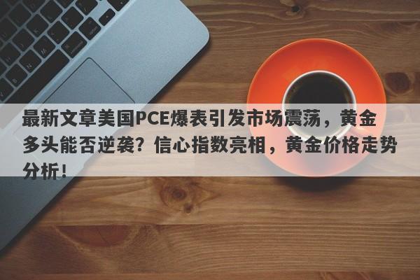 最新文章美国PCE爆表引发市场震荡，黄金多头能否逆袭？信心指数亮相，黄金价格走势分析！