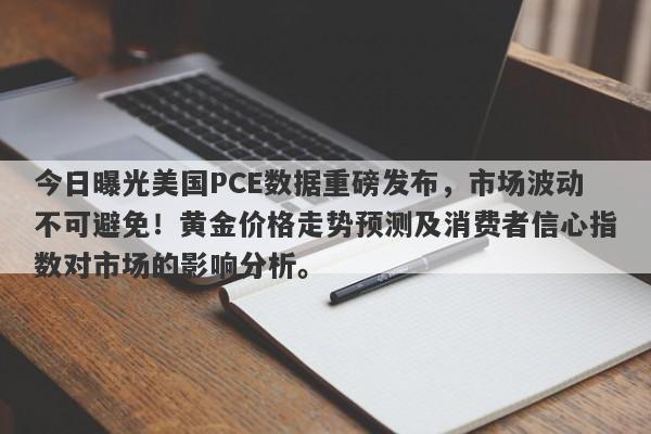 今日曝光美国PCE数据重磅发布，市场波动不可避免！黄金价格走势预测及消费者信心指数对市场的影响分析。