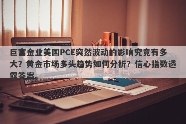 巨富金业美国PCE突然波动的影响究竟有多大？黄金市场多头趋势如何分析？信心指数透露答案。