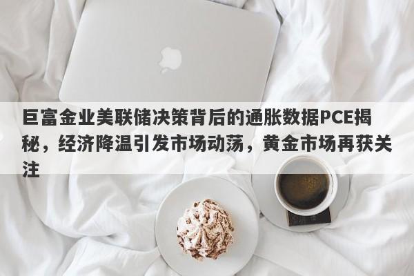 巨富金业美联储决策背后的通胀数据PCE揭秘，经济降温引发市场动荡，黄金市场再获关注