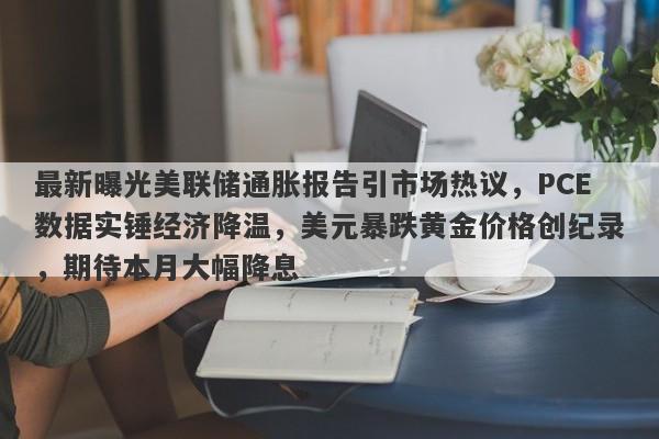 最新曝光美联储通胀报告引市场热议，PCE数据实锤经济降温，美元暴跌黄金价格创纪录，期待本月大幅降息