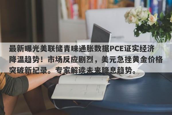 最新曝光美联储青睐通胀数据PCE证实经济降温趋势！市场反应剧烈，美元急挫黄金价格突破新纪录。专家解读未来降息趋势。